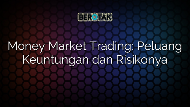 Money Market Trading: Peluang Keuntungan dan Risikonya