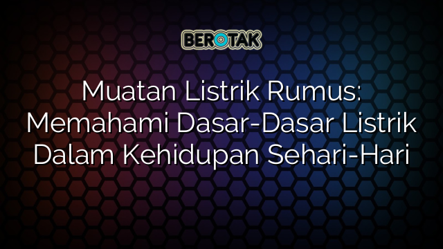 Muatan Listrik Rumus: Memahami Dasar-Dasar Listrik Dalam Kehidupan Sehari-Hari