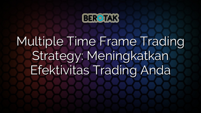 Multiple Time Frame Trading Strategy: Meningkatkan Efektivitas Trading Anda