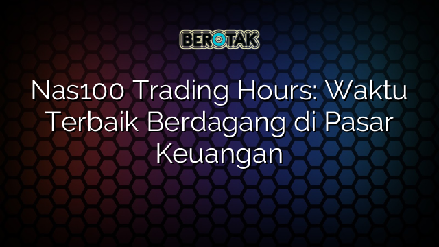 Nas100 Trading Hours: Waktu Terbaik Berdagang di Pasar Keuangan