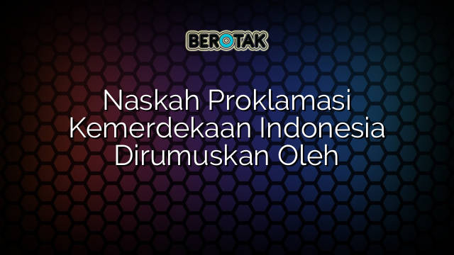 Naskah Proklamasi Kemerdekaan Indonesia Dirumuskan Oleh