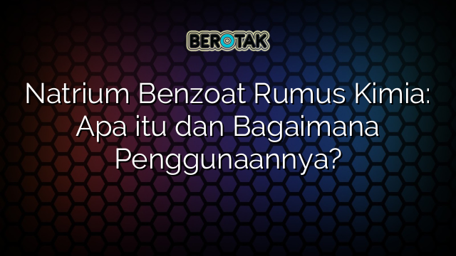 Natrium Benzoat Rumus Kimia: Apa itu dan Bagaimana Penggunaannya?