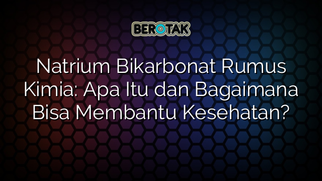 Natrium Bikarbonat Rumus Kimia: Apa Itu dan Bagaimana Bisa Membantu Kesehatan?