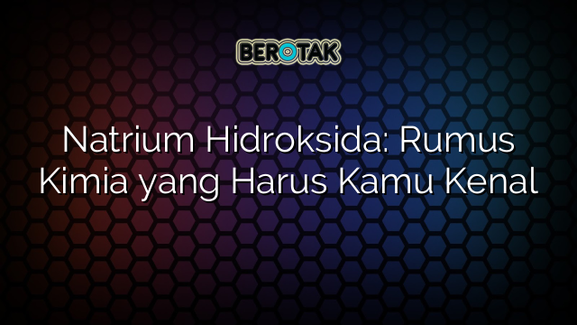 Natrium Hidroksida: Rumus Kimia yang Harus Kamu Kenal