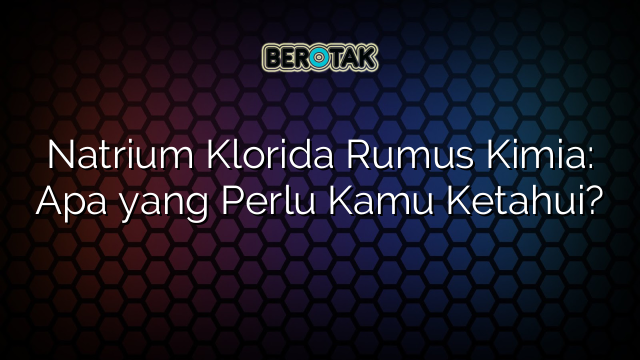 Natrium Klorida Rumus Kimia: Apa yang Perlu Kamu Ketahui?