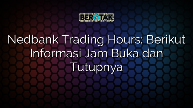 Nedbank Trading Hours: Berikut Informasi Jam Buka dan Tutupnya