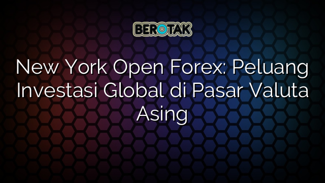 New York Open Forex: Peluang Investasi Global di Pasar Valuta Asing