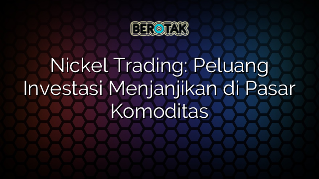 √ Nickel Trading: Peluang Investasi Menjanjikan Di Pasar Komoditas