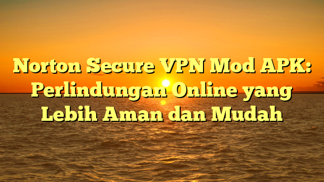 Norton Secure VPN Mod APK: Perlindungan Online yang Lebih Aman dan Mudah