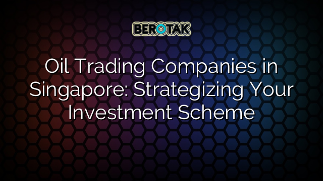 Oil Trading Companies in Singapore: Strategizing Your Investment Scheme