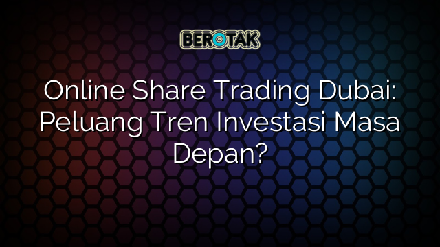 Online Share Trading Dubai: Peluang Tren Investasi Masa Depan?