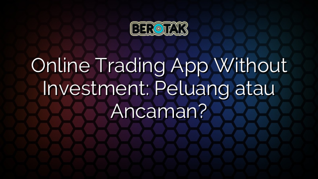 Online Trading App Without Investment: Peluang atau Ancaman?