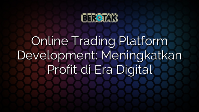 Online Trading Platform Development: Meningkatkan Profit di Era Digital