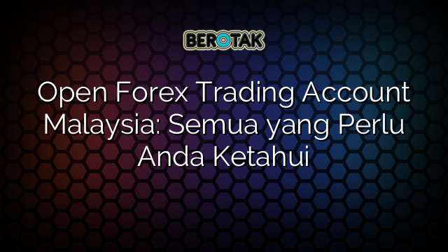 Open Forex Trading Account Malaysia: Semua yang Perlu Anda Ketahui