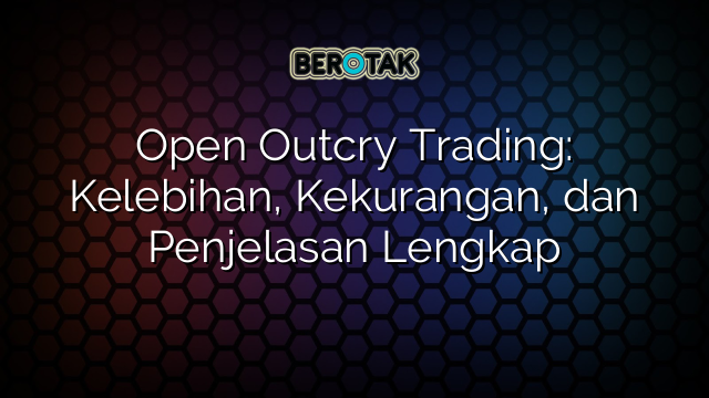 Open Outcry Trading: Kelebihan, Kekurangan, dan Penjelasan Lengkap