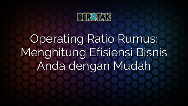 Operating Ratio Rumus: Menghitung Efisiensi Bisnis Anda dengan Mudah