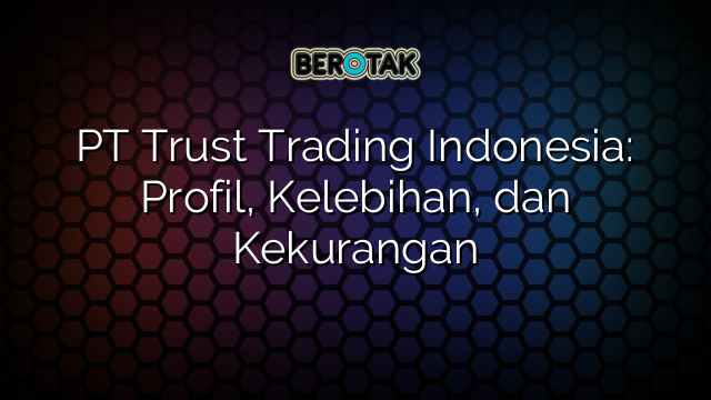 PT Trust Trading Indonesia: Profil, Kelebihan, dan Kekurangan