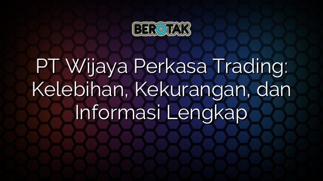 PT Wijaya Perkasa Trading: Kelebihan, Kekurangan, dan Informasi Lengkap