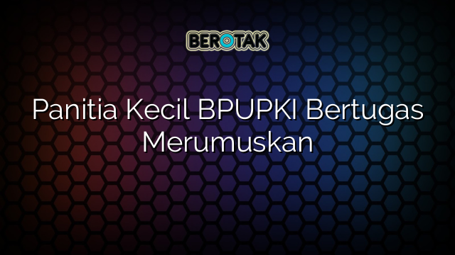 Panitia Kecil BPUPKI Bertugas Merumuskan