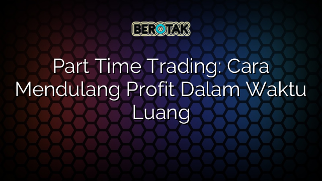 Part Time Trading: Cara Mendulang Profit Dalam Waktu Luang