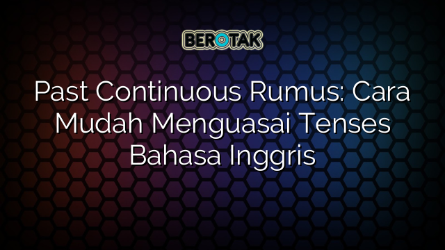 Past Continuous Rumus: Cara Mudah Menguasai Tenses Bahasa Inggris