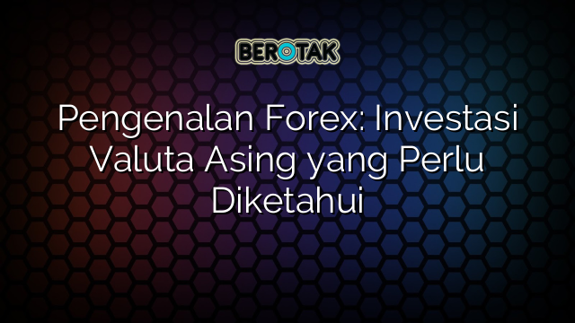 Pengenalan Forex: Investasi Valuta Asing yang Perlu Diketahui