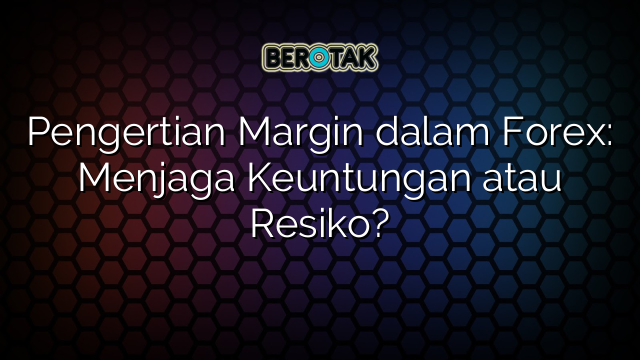 √ Pengertian Margin dalam Forex: Menjaga Keuntungan atau Resiko?