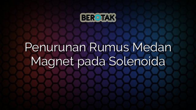 Penurunan Rumus Medan Magnet pada Solenoida