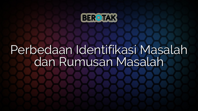 Perbedaan Identifikasi Masalah dan Rumusan Masalah