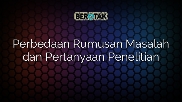 Perbedaan Rumusan Masalah dan Pertanyaan Penelitian