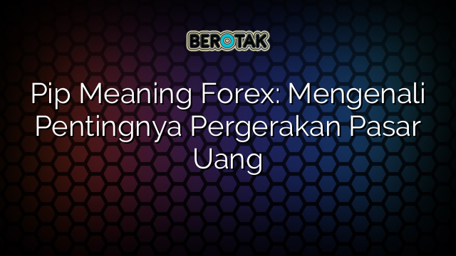 Pip Meaning Forex: Mengenali Pentingnya Pergerakan Pasar Uang