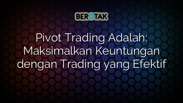 Pivot Trading Adalah: Maksimalkan Keuntungan dengan Trading yang Efektif