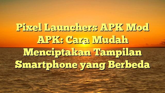 Pixel Launchers APK Mod APK: Cara Mudah Menciptakan Tampilan Smartphone yang Berbeda