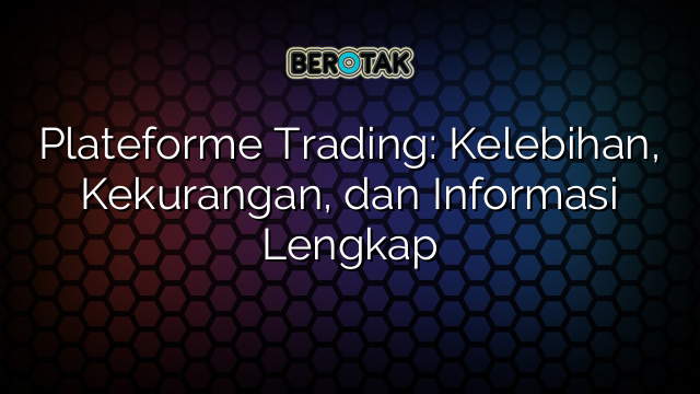 Plateforme Trading: Kelebihan, Kekurangan, dan Informasi Lengkap