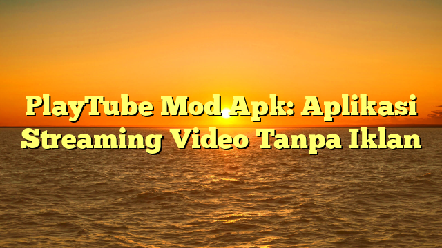 PlayTube Mod Apk: Aplikasi Streaming Video Tanpa Iklan