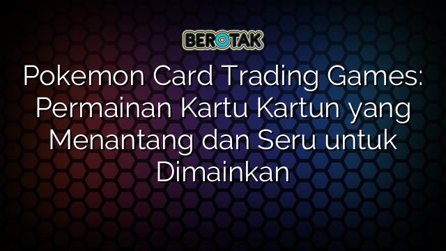 Pokemon Card Trading Games: Permainan Kartu Kartun yang Menantang dan Seru untuk Dimainkan