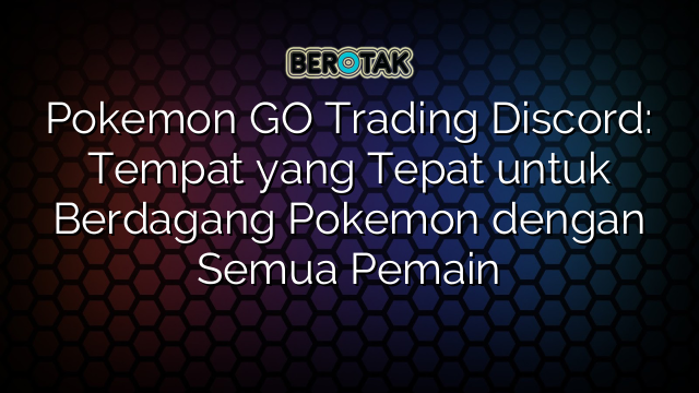 Pokemon GO Trading Discord: Tempat yang Tepat untuk Berdagang Pokemon dengan Semua Pemain