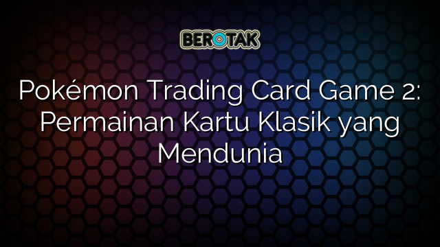 Pokémon Trading Card Game 2: Permainan Kartu Klasik yang Mendunia