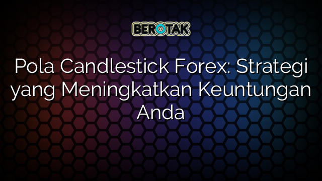 Pola Candlestick Forex: Strategi yang Meningkatkan Keuntungan Anda