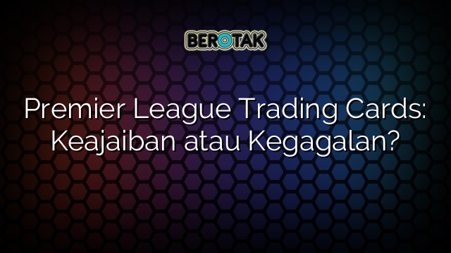 Premier League Trading Cards: Keajaiban atau Kegagalan?