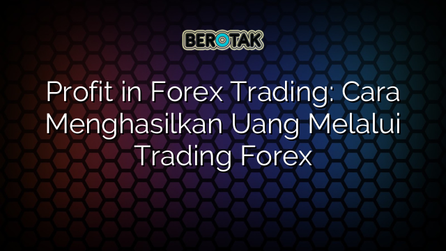 Profit in Forex Trading: Cara Menghasilkan Uang Melalui Trading Forex