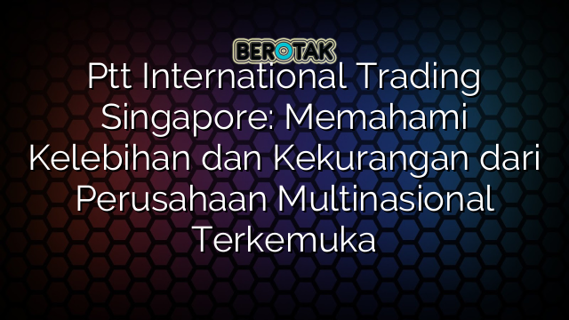 Ptt International Trading Singapore: Memahami Kelebihan dan Kekurangan dari Perusahaan Multinasional Terkemuka