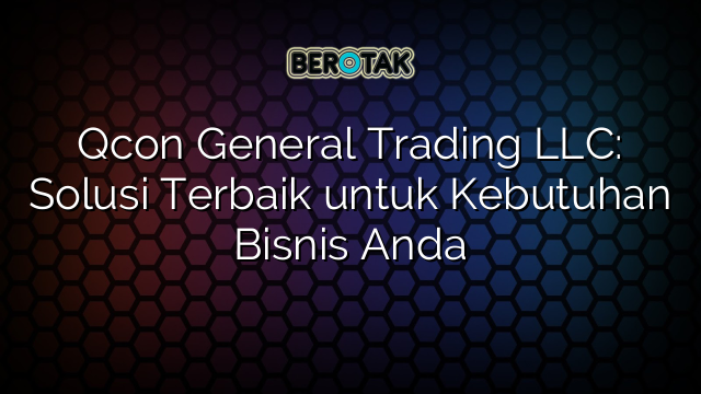 Qcon General Trading LLC: Solusi Terbaik untuk Kebutuhan Bisnis Anda