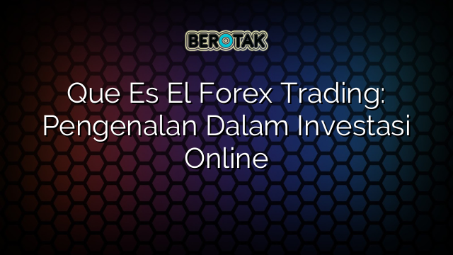 Que Es El Forex Trading: Pengenalan Dalam Investasi Online