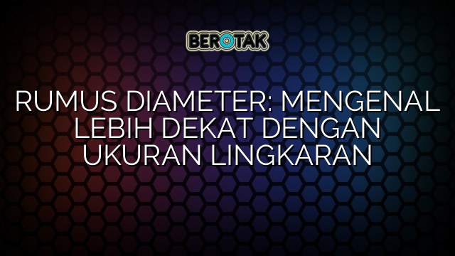 RUMUS DIAMETER: MENGENAL LEBIH DEKAT DENGAN UKURAN LINGKARAN