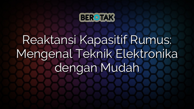 Reaktansi Kapasitif Rumus: Mengenal Teknik Elektronika dengan Mudah