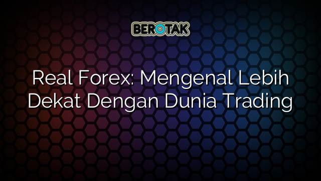 Real Forex Mengenal Lebih Dekat Dengan Dunia Trading