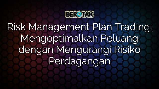 Risk Management Plan Trading: Mengoptimalkan Peluang dengan Mengurangi Risiko Perdagangan