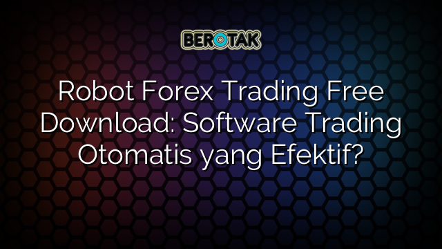 Robot Forex Trading Free Download: Software Trading Otomatis yang Efektif?