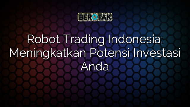 Robot Trading Indonesia: Meningkatkan Potensi Investasi Anda